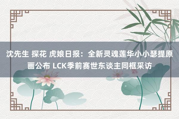 沈先生 探花 虎娘日报：全新灵魂莲华小小瑟提原画公布 LCK季前赛世东谈主同框采访