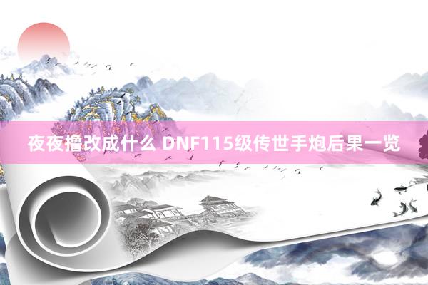 夜夜撸改成什么 DNF115级传世手炮后果一览