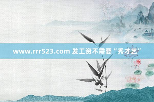 www.rrr523.com 发工资不需要“秀才艺”