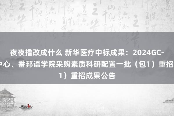 夜夜撸改成什么 新华医疗中标成果：2024GC-04脑科中心、番邦语学院采购素质科研配置一批（包1）重招成果公告