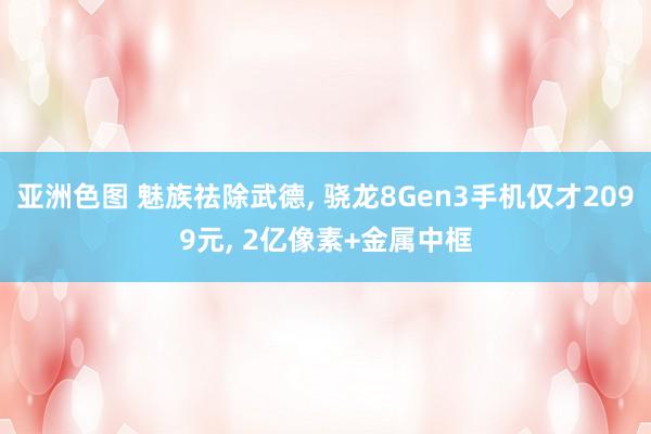 亚洲色图 魅族祛除武德， 骁龙8Gen3手机仅才2099元， 2亿像素+金属中框