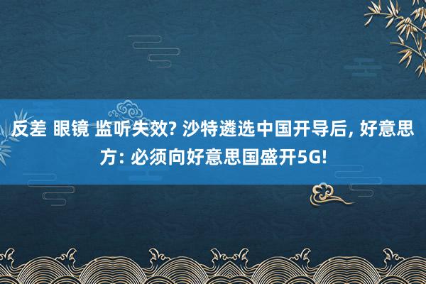 反差 眼镜 监听失效? 沙特遴选中国开导后， 好意思方: 必须向好意思国盛开5G!