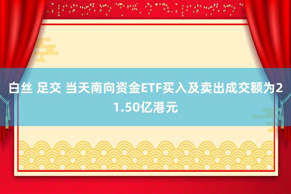 白丝 足交 当天南向资金ETF买入及卖出成交额为21.50亿港元