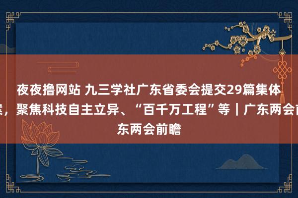 夜夜撸网站 九三学社广东省委会提交29篇集体提案，聚焦科技自主立异、“百千万工程”等｜广东两会前瞻