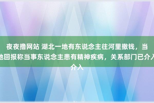 夜夜撸网站 湖北一地有东说念主往河里撒钱，当地回报称当事东说念主患有精神疾病，关系部门已介入