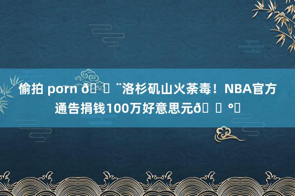 偷拍 porn 🚨洛杉矶山火荼毒！NBA官方通告捐钱100万好意思元💰️