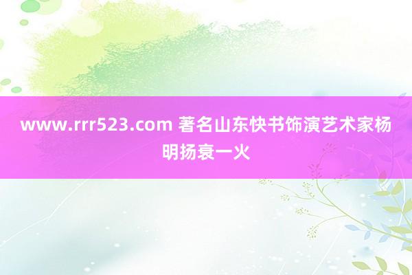 www.rrr523.com 著名山东快书饰演艺术家杨明扬衰一火