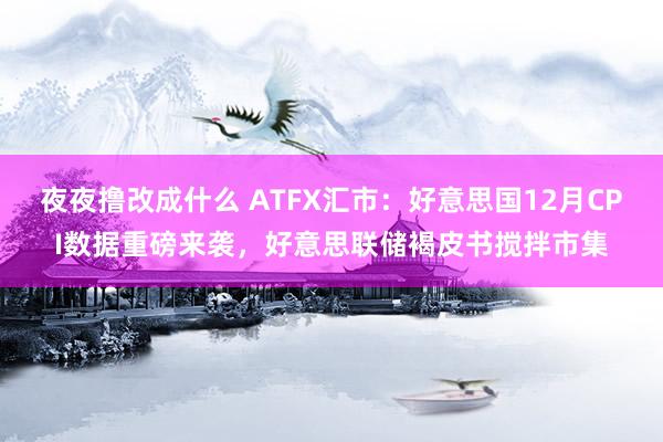 夜夜撸改成什么 ATFX汇市：好意思国12月CPI数据重磅来袭，好意思联储褐皮书搅拌市集