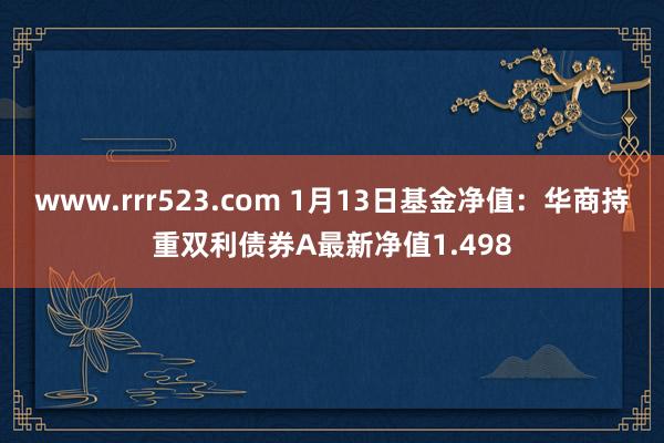 www.rrr523.com 1月13日基金净值：华商持重双利债券A最新净值1.498