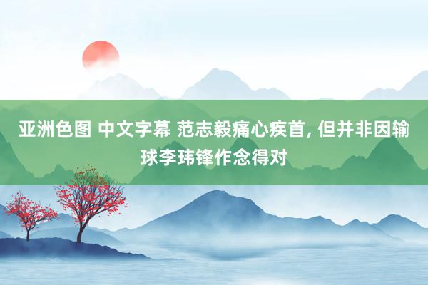 亚洲色图 中文字幕 范志毅痛心疾首， 但并非因输球李玮锋作念得对