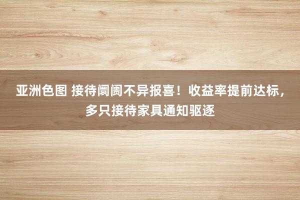 亚洲色图 接待阛阓不异报喜！收益率提前达标，多只接待家具通知驱逐