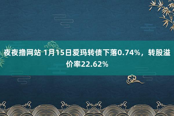 夜夜撸网站 1月15日爱玛转债下落0.74%，转股溢价率22.62%