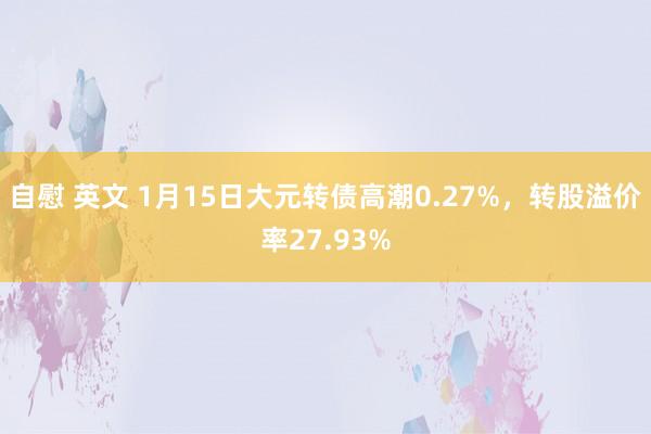 自慰 英文 1月15日大元转债高潮0.27%，转股溢价率27.93%