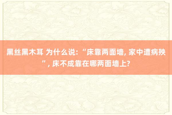 黑丝黑木耳 为什么说: “床靠两面墙， 家中遭病殃”， 床不成靠在哪两面墙上?