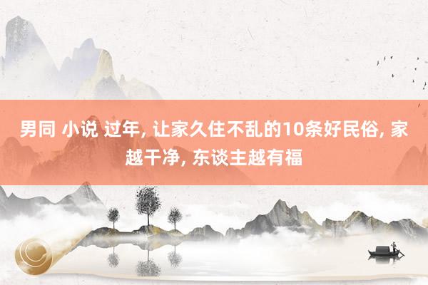 男同 小说 过年， 让家久住不乱的10条好民俗， 家越干净， 东谈主越有福