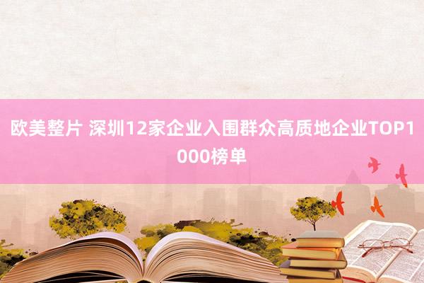 欧美整片 深圳12家企业入围群众高质地企业TOP1000榜单