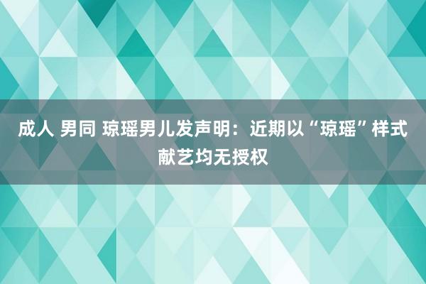 成人 男同 琼瑶男儿发声明：近期以“琼瑶”样式献艺均无授权