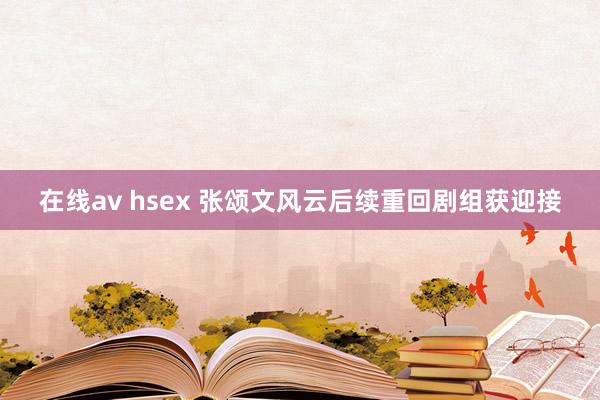 在线av hsex 张颂文风云后续重回剧组获迎接