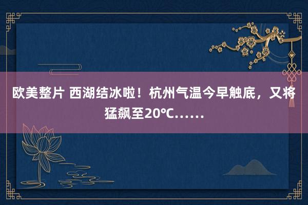 欧美整片 西湖结冰啦！杭州气温今早触底，又将猛飙至20℃……