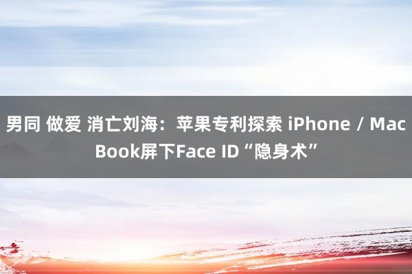 男同 做爱 消亡刘海：苹果专利探索 iPhone / MacBook屏下Face ID“隐身术”