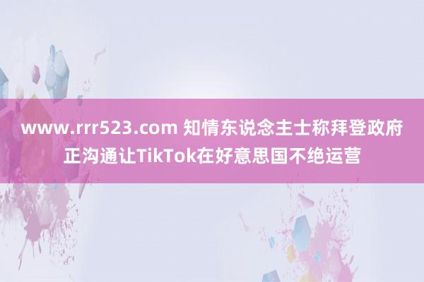 www.rrr523.com 知情东说念主士称拜登政府正沟通让TikTok在好意思国不绝运营