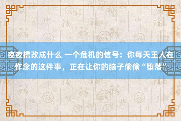 夜夜撸改成什么 一个危机的信号：你每天王人在作念的这件事，正在让你的脑子偷偷“堕落”